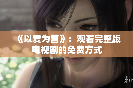 《以爱为营》：观看完整版电视剧的免费方式