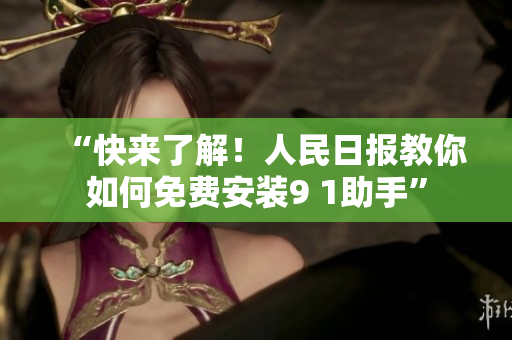 “快来了解！人民日报教你如何免费安装9 1助手”