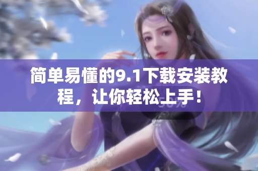 简单易懂的9.1下载安装教程，让你轻松上手！