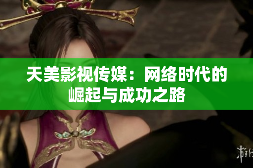 天美影视传媒：网络时代的崛起与成功之路