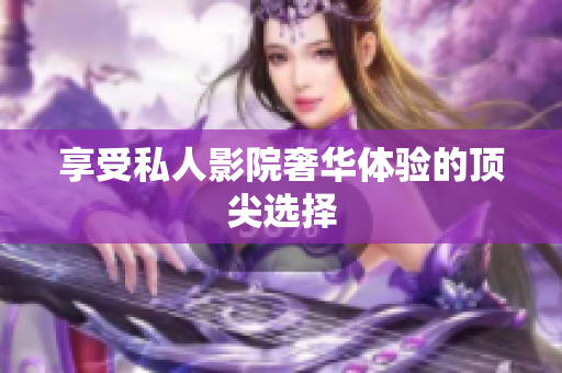 享受私人影院奢华体验的顶尖选择