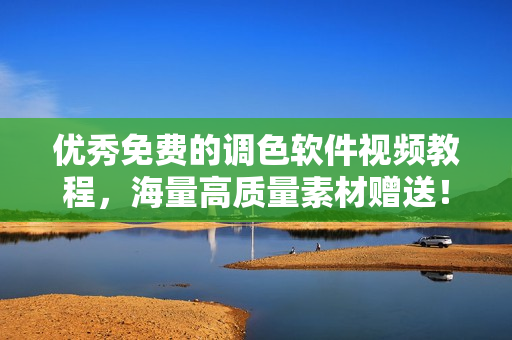 优秀免费的调色软件视频教程，海量高质量素材赠送！