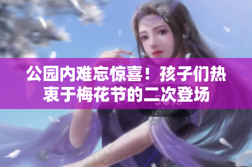 公园内难忘惊喜！孩子们热衷于梅花节的二次登场