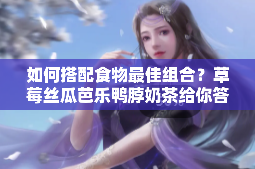如何搭配食物最佳组合？草莓丝瓜芭乐鸭脖奶茶给你答案