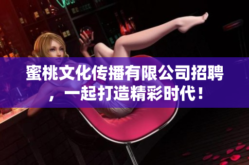 蜜桃文化传播有限公司招聘，一起打造精彩时代！