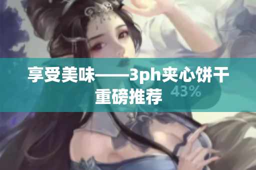 享受美味——3ph夹心饼干重磅推荐