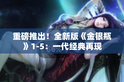 重磅推出！全新版《金银瓶》1-5：一代经典再现