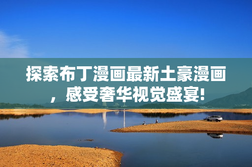 探索布丁漫画最新土豪漫画，感受奢华视觉盛宴!