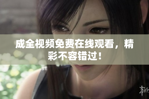 成全视频免费在线观看，精彩不容错过！
