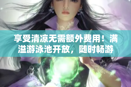 享受清凉无需额外费用！满溢游泳池开放，随时畅游