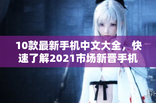 10款最新手机中文大全，快速了解2021市场新晋手机！
