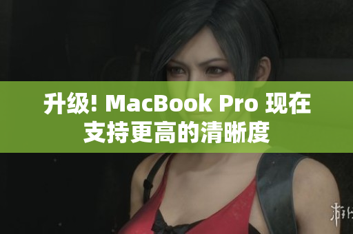 升级! MacBook Pro 现在支持更高的清晰度