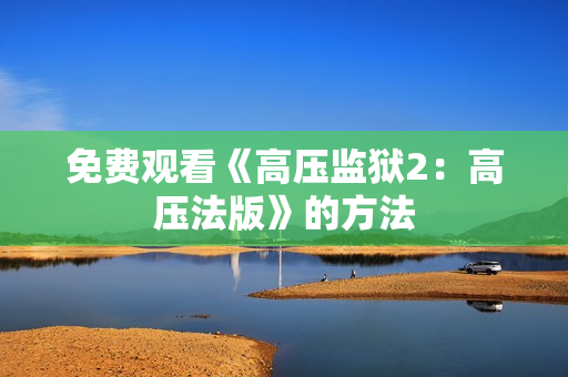 免费观看《高压监狱2：高压法版》的方法