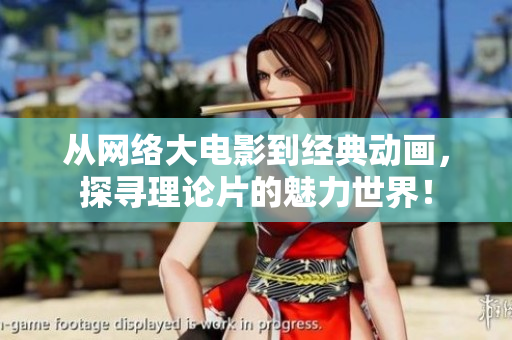 从网络大电影到经典动画，探寻理论片的魅力世界！