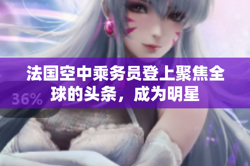 法国空中乘务员登上聚焦全球的头条，成为明星