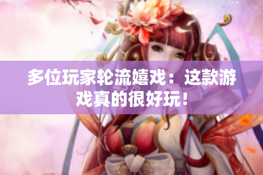 多位玩家轮流嬉戏：这款游戏真的很好玩！
