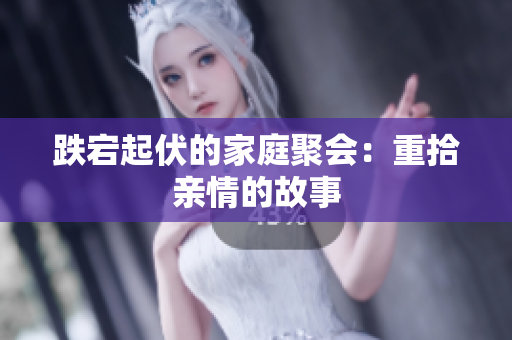 跌宕起伏的家庭聚会：重拾亲情的故事