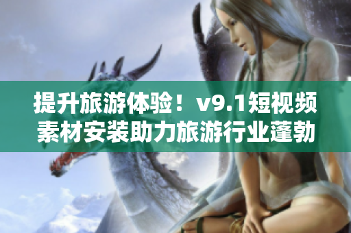 提升旅游体验！v9.1短视频素材安装助力旅游行业蓬勃发展