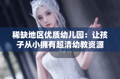 稀缺地区优质幼儿园：让孩子从小拥有超清幼教资源