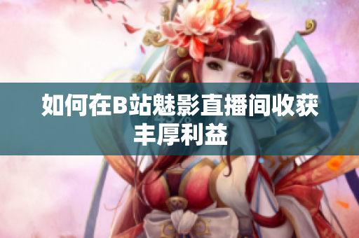 如何在B站魅影直播间收获丰厚利益