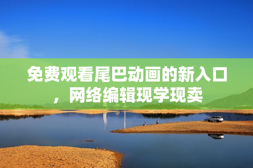 免费观看尾巴动画的新入口，网络编辑现学现卖