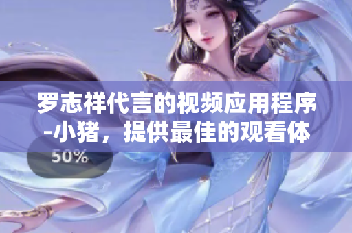 罗志祥代言的视频应用程序-小猪，提供最佳的观看体验!