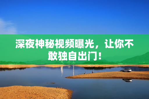 深夜神秘视频曝光，让你不敢独自出门！