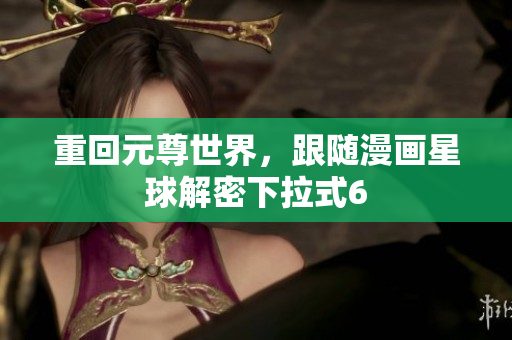 重回元尊世界，跟随漫画星球解密下拉式6