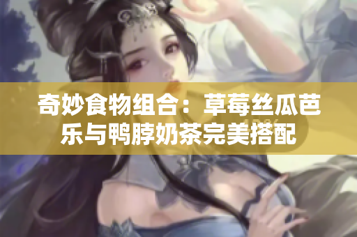 奇妙食物组合：草莓丝瓜芭乐与鸭脖奶茶完美搭配