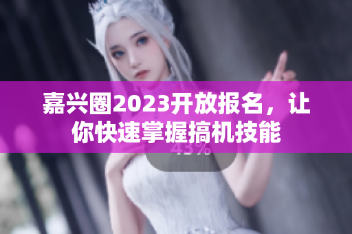 嘉兴圈2023开放报名，让你快速掌握搞机技能