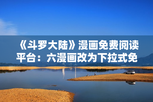 《斗罗大陆》漫画免费阅读平台：六漫画改为下拉式免费阅读