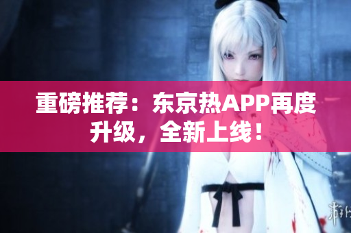 重磅推荐：东京热APP再度升级，全新上线！
