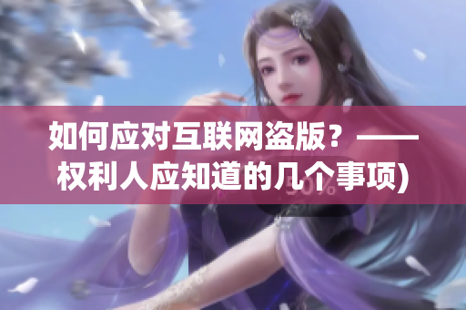 如何应对互联网盗版？——权利人应知道的几个事项)