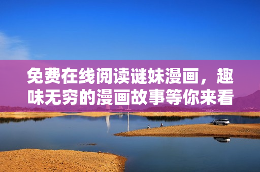 免费在线阅读谜妹漫画，趣味无穷的漫画故事等你来看！