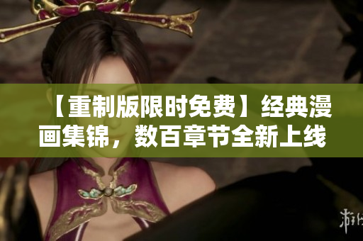 【重制版限时免费】经典漫画集锦，数百章节全新上线！