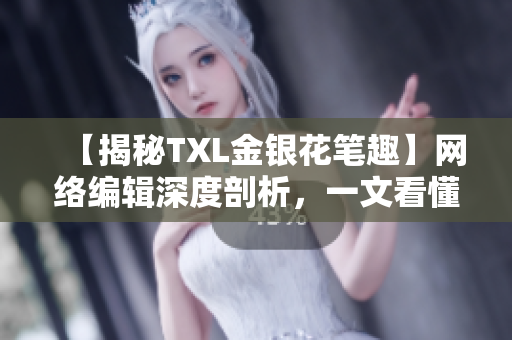 【揭秘TXL金银花笔趣】网络编辑深度剖析，一文看懂！