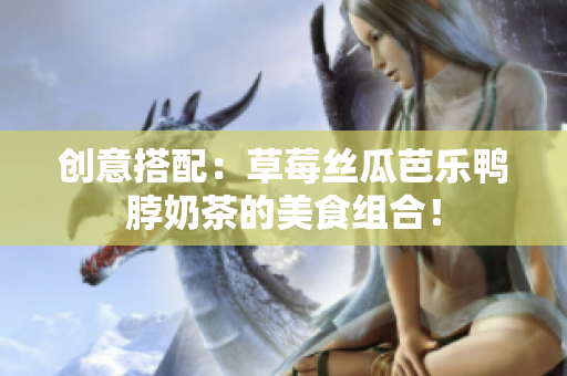 创意搭配：草莓丝瓜芭乐鸭脖奶茶的美食组合！