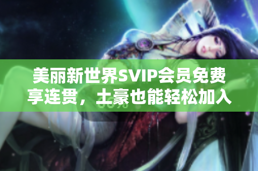美丽新世界SVIP会员免费享连贯，土豪也能轻松加入！