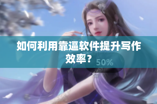 如何利用靠逼软件提升写作效率？