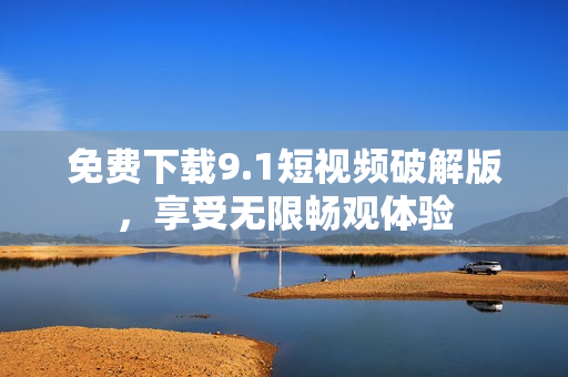 免费下载9.1短视频破解版，享受无限畅观体验