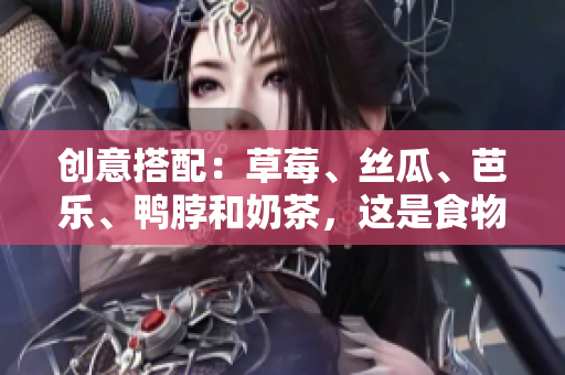 创意搭配：草莓、丝瓜、芭乐、鸭脖和奶茶，这是食物界的“五虎将”