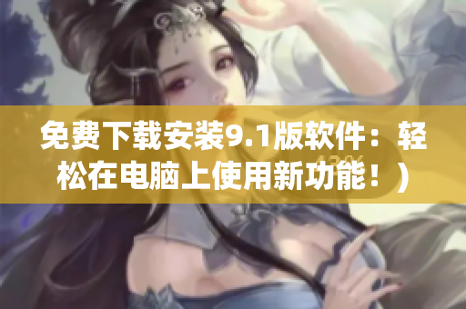 免费下载安装9.1版软件：轻松在电脑上使用新功能！)