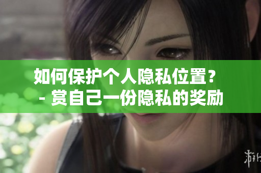 如何保护个人隐私位置？ - 赏自己一份隐私的奖励