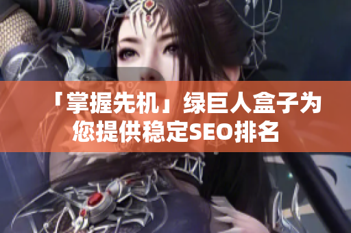 「掌握先机」绿巨人盒子为您提供稳定SEO排名