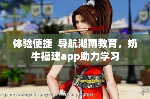 体验便捷  导航湖南教育，奶牛福建app助力学习