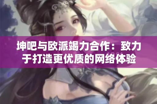 坤吧与欧派竭力合作：致力于打造更优质的网络体验