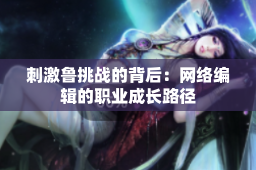 刺激鲁挑战的背后：网络编辑的职业成长路径