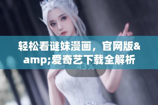 轻松看谜妹漫画，官网版&爱奇艺下载全解析