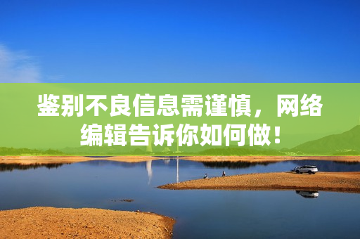 鉴别不良信息需谨慎，网络编辑告诉你如何做！