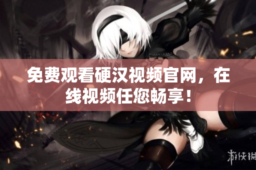 免费观看硬汉视频官网，在线视频任您畅享！